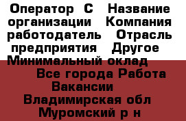 Оператор 1С › Название организации ­ Компания-работодатель › Отрасль предприятия ­ Другое › Минимальный оклад ­ 20 000 - Все города Работа » Вакансии   . Владимирская обл.,Муромский р-н